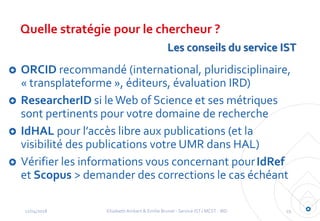 Quelle stratégie pour le chercheur ?
ORCID recommandé (international, pluridisciplinaire,
« transplateforme », éditeurs, é...