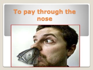 To pay through the
nose
 