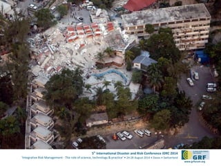 5th International Disaster and Risk Conference IDRC 2014 
‘Integrative Risk Management - The role of science, technology & practice‘ • 24-28 August 2014 • Davos • Switzerland 
www.grforum.org 
 