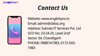 Website: www.englishpro.in
Email: admin@cbitss.org
Address: Sukrala IT Services Pvt. Ltd
SCO No: 23-24-25, Level 2nd’
Sector 34, Chandigarh
PHONE: 9988741983, 0172-503-
1983
Contact Us
 
