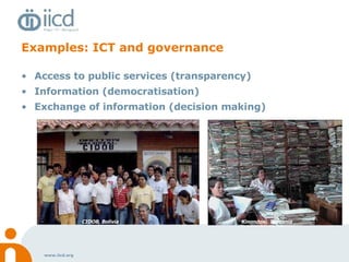 Examples: ICT and governance Access to public services (transparency) Information (democratisation) Exchange of information (decision making) Kinondoni, Tanzania Districtnet, Uganda CIDOB, Bolivia Kinondoni, Tanzania 