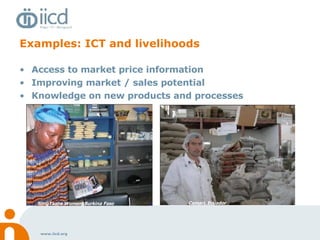 Examples: ICT and livelihoods Access to market price information Improving market / sales potential Knowledge on new products and processes Camari, Ecuador SongTaaba Women, Burkina Faso 