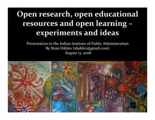 Open research, open educational 
 resources and open learning – 
     experiments and ideas 
  Presentation to the Indian Institute of Public Administration 
             By Stian Håklev (shaklev@gmail.com) 
                         August 13, 2008 
 