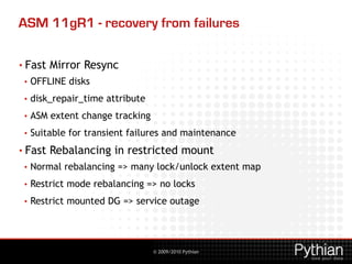 © 2009/2010 Pythian
ASM 11gR1 - recovery from failures
• Fast Mirror Resync
• OFFLINE disks
• disk_repair_time attribute
•...