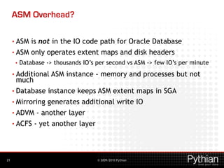 © 2009/2010 Pythian
ASM Overhead?
• ASM is not in the IO code path for Oracle Database
• ASM only operates extent maps and...