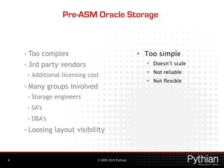 © 2009/2010 Pythian
Pre-ASM Oracle Storage
• Too complex
• 3rd party vendors
• Additional licensing cost
• Many groups inv...