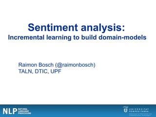 Sentiment analysis:
Incremental learning to build domain-models
Raimon Bosch (@raimonbosch)
TALN, DTIC, UPF
 