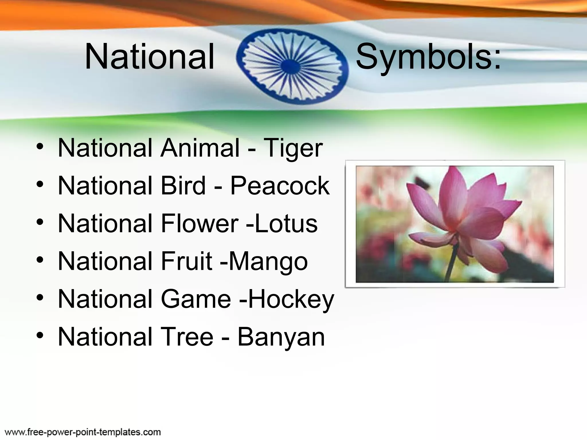 National                Symbols:

•   National Animal - Tiger
•   National Bird - Peacock
•   National Flower -Lotus
•   National Fruit -Mango
•   National Game -Hockey
•   National Tree - Banyan
 