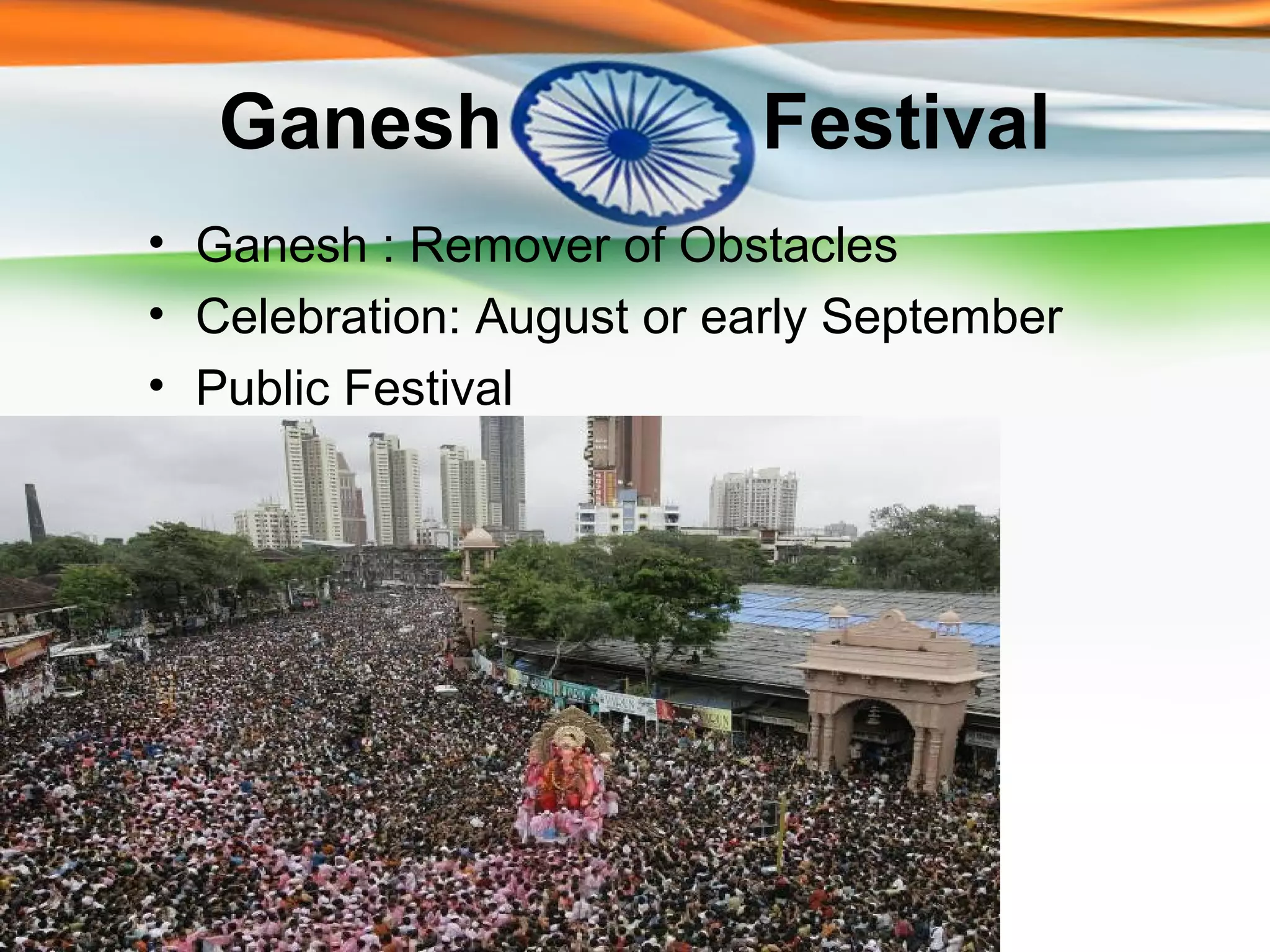 Ganesh                 Festival
• Ganesh : Remover of Obstacles
• Celebration: August or early September
• Public Festival
 