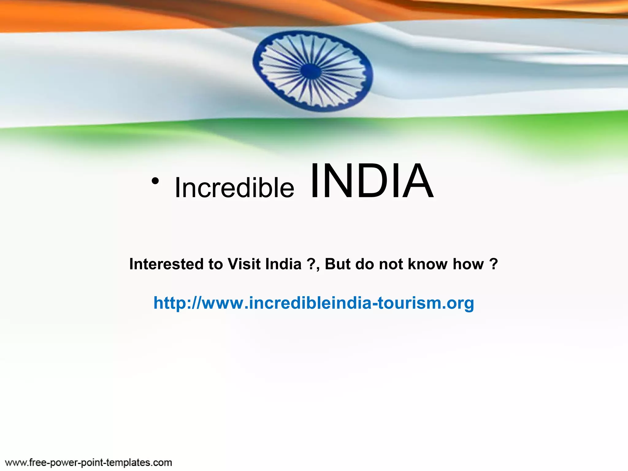 • Incredible          INDIA
Interested to Visit India ?, But do not know how ?

   http://www.incredibleindia-tourism.org
 