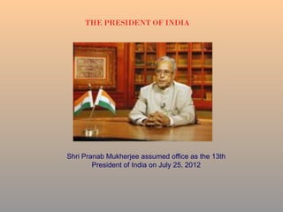 THE PRESIDENT OF INDIA
Shri Pranab Mukherjee assumed office as the 13th
President of India on July 25, 2012
 