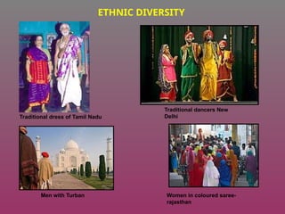 Traditional dress of Tamil Nadu
Traditional dancers New
Delhi
Men with Turban Women in coloured saree-
rajasthan
ETHNIC DIVERSITY
 