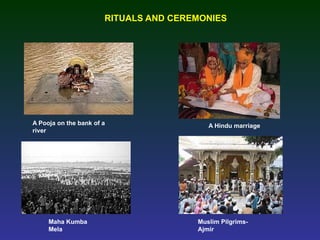 RITUALS AND CEREMONIES
A Pooja on the bank of a
river
A Hindu marriage
Maha Kumba
Mela
Muslim Pilgrims-
Ajmir
 