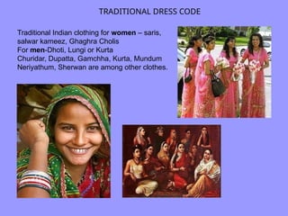 Traditional Indian clothing for women – saris,
salwar kameez, Ghaghra Cholis
For men-Dhoti, Lungi or Kurta
Churidar, Dupatta, Gamchha, Kurta, Mundum
Neriyathum, Sherwan are among other clothes.
TRADITIONAL DRESS CODE
 