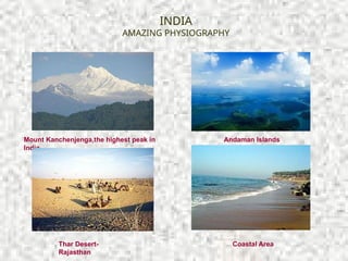 INDIA
AMAZING PHYSIOGRAPHY
Mount Kanchenjenga,the highest peak in
India
Thar Desert-
Rajasthan
Coastal Area
Andaman Islands
 