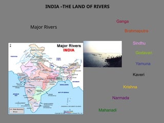 INDIA –THE LAND OF RIVERS
Major Rivers
Sindhu
Ganga
Brahmaputra
Yamuna
Narmada
Godavari
Mahanadi
Kaveri
Krishna
 