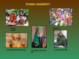 ETHNIC DIVERSITY
A Holy Man From Varanasi
Kerala
people
People of
Kolkatha
An elderly man from
UP
A woman from MP
 