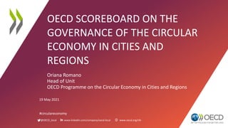 @OECD_local www.linkedin.com/company/oecd-local www.oecd.org/cfe
OECD SCOREBOARD ON THE
GOVERNANCE OF THE CIRCULAR
ECONOMY IN CITIES AND
REGIONS
Oriana Romano
Head of Unit
OECD Programme on the Circular Economy in Cities and Regions
19 May 2021
#circulareconomy
 