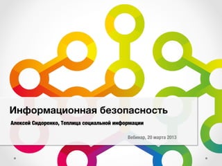 Информационная безопасность
Алексей Сидоренко, Теплица социальной информации

                                          Вебинар, 20 марта 2013
 
