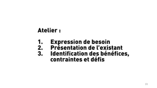 19	
  
Atelier :
1.  Expression de besoin
2.  Présentation de l’existant
3.  Identification des bénéfices,
contraintes et défis
 