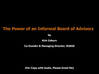 The Power of an Informal Board of Advisors
                           by

                       Kirk Coburn

         Co-founder & Managing Director, SURGE




          (For Copy with Audio, Please Email Me)
 