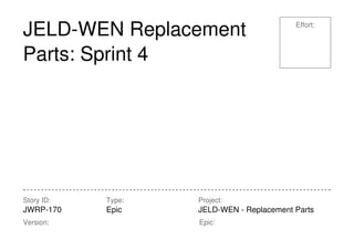 Effort:
Story ID:
JWRP-170
Type:
Epic
Project:
JELD-WEN - Replacement Parts
Version: Epic:
JELD-WEN Replacement
Parts: Sprint 4
 