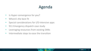 Copyright © 2018 DataCore Software Corp. – All Rights Reserved.
• Is Hyper-convergence for you?
• Where’s the best fit
• Special considerations for I/O-intensive apps
• 911 Emergency dispatch case study
• Leveraging resources from existing SANs
• Intermediate steps to ease the transition
2
Agenda
 