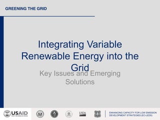 GREENING THE GRID
ENHANCING CAPACITY FOR LOW EMISSION
DEVELOPMENT STRATEGIES (EC-LEDS)
Integrating Variable
Renewable Energy into the
GridKey Issues and Emerging
Solutions
 