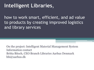 Intelligent Libraries,
how to work smart, efficient, and ad value
to products by creating improved logistics
and library services
On the project: Intelligent Material Management System
Information contact
Britta Bitsch, CEO Branch Libraries Aarhus Denmark
bbi@aarhus.dk
 