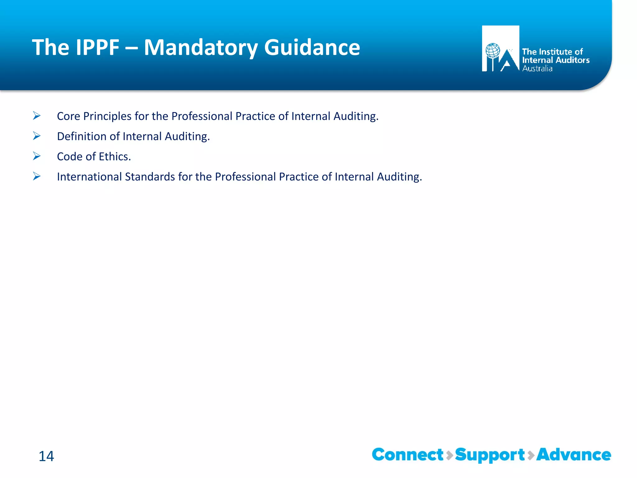 The IPPF – Mandatory Guidance
 Core Principles for the Professional Practice of Internal Auditing.
 Definition of Internal Auditing.
 Code of Ethics.
 International Standards for the Professional Practice of Internal Auditing.
14
 