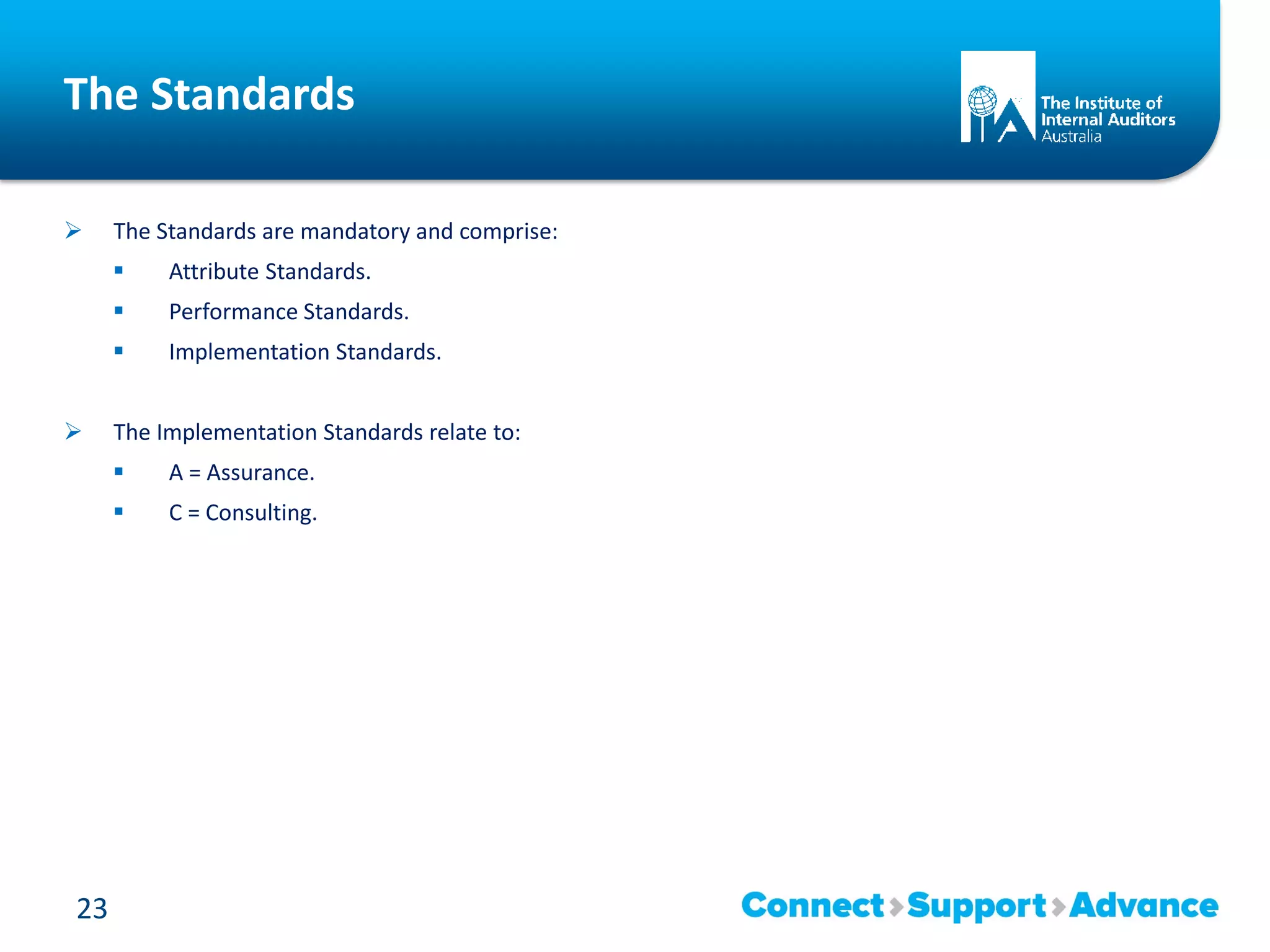 The Standards
 The Standards are mandatory and comprise:
 Attribute Standards.
 Performance Standards.
 Implementation Standards.
 The Implementation Standards relate to:
 A = Assurance.
 C = Consulting.
23
 