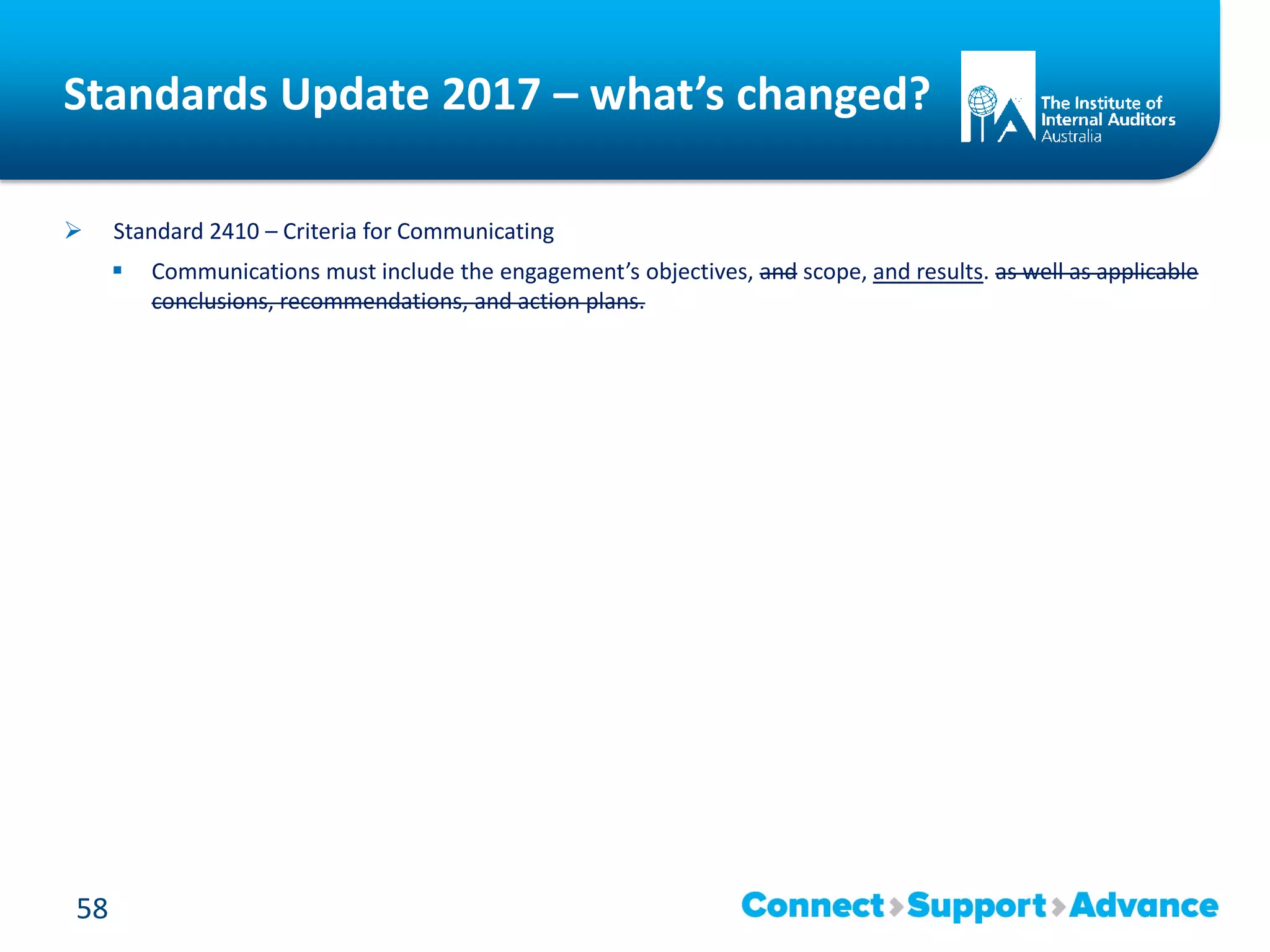 Standards Update 2017 – what’s changed?
 Standard 2410 – Criteria for Communicating
 Communications must include the engagement’s objectives, and scope, and results. as well as applicable
conclusions, recommendations, and action plans.
58
 