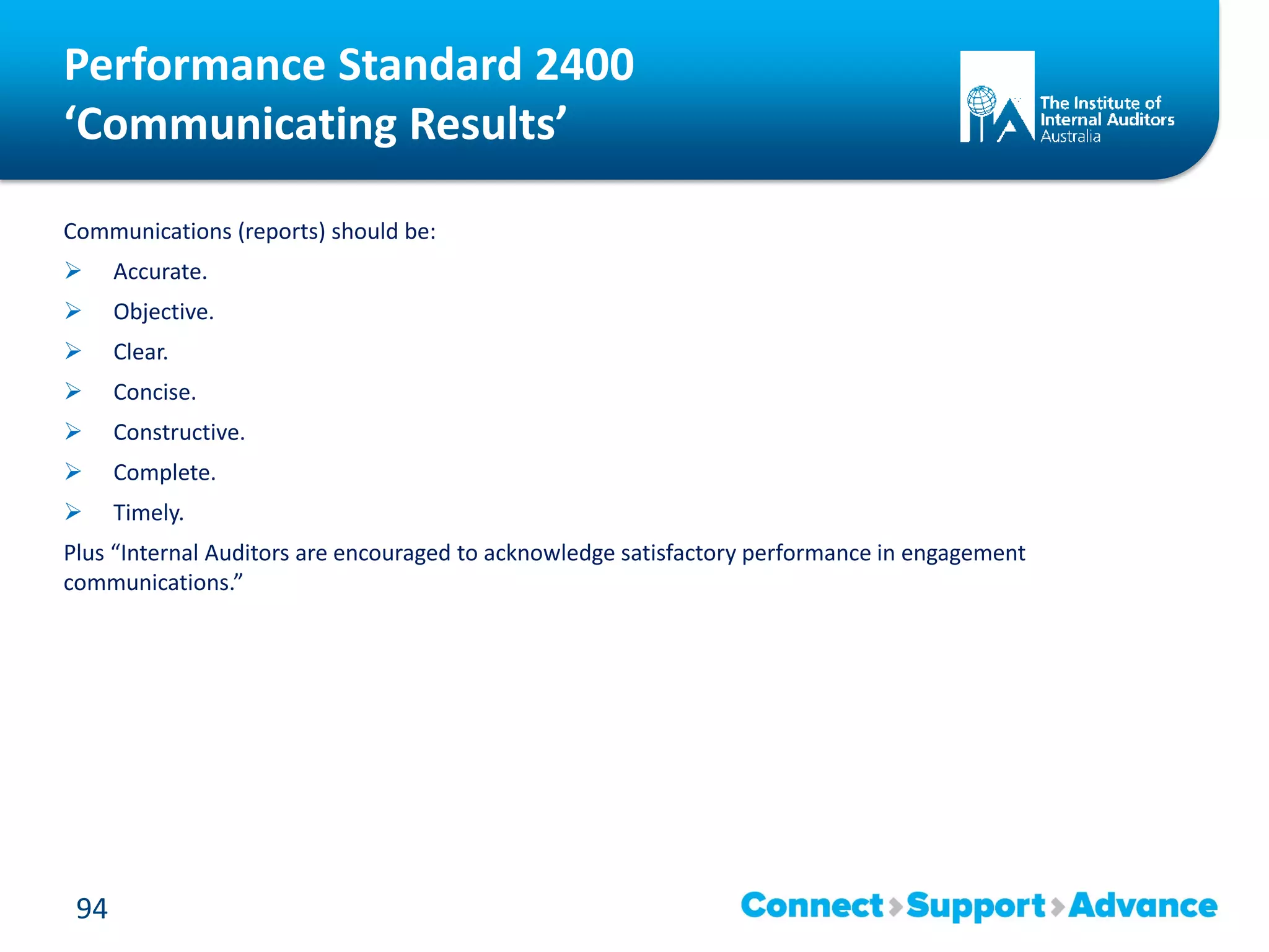 Performance Standard 2400
‘Communicating Results’
Communications (reports) should be:
 Accurate.
 Objective.
 Clear.
 Concise.
 Constructive.
 Complete.
 Timely.
Plus “Internal Auditors are encouraged to acknowledge satisfactory performance in engagement
communications.”
94
 