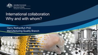 International collaboration
Why and with whom?
Harry Rothenfluh PhD
Manufacturing Quality Branch
 