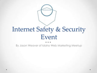 Internet Safety & Security
          Event
 By Jason Weaver of Idaho Web Marketing Meetup
 