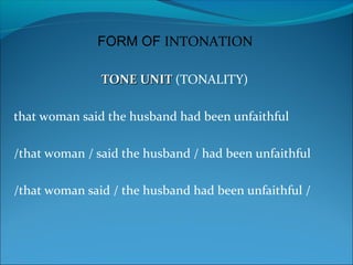 TONE UNITTONE UNIT (TONALITY)
that woman said the husband had been unfaithful
/that woman / said the husband / had been unfaithful
/that woman said / the husband had been unfaithful /
FORM OF INTONATION
 
