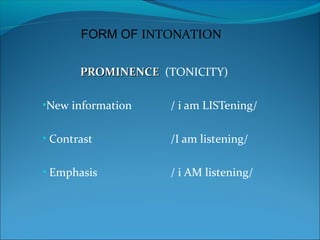 PROMINENCEPROMINENCE (TONICITY)
•New information / i am LISTening/
• Contrast /I am listening/
• Emphasis / i AM listening/
FORM OF INTONATION
 