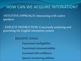 •INTUITIVE APPROACH: Interacting with native
speakers

• EXPLICIT INSTRUCTION: Conciously analysing and
practising the English intonation system

           •REALISTIC GOALS:
                Functional intelligibility
                Functional communicability
                Increased self-confidence
                Speech monitoring abilities
 