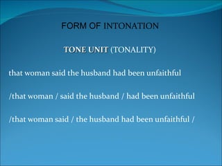 FORM OF INTONATION

               TONE UNIT (TONALITY)

that woman said the husband had been unfaithful

/that woman / said the husband / had been unfaithful

/that woman said / the husband had been unfaithful /
 