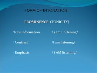 FORM OF INTONATION


       PROMINENCE (TONICITY)

•New information   / i am LISTening/

• Contrast         /I am listening/

• Emphasis         / i AM listening/
 
