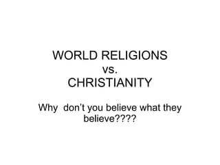 WORLD RELIGIONS vs. CHRISTIANITY Why  don’t you believe what they believe???? 