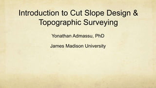 Introduction to Cut Slope Design &
Topographic Surveying
Yonathan Admassu, PhD
James Madison University
 