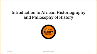 Introduction to African Historiography
and Philosophy of History
02/10/2022 African History Project 1
 