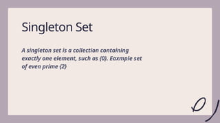 6
Singleton Set
A singleton set is a collection containing
exactly one element, such as {0}. Eaxmple set
of even prime {2}
 