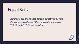 7
Equal Sets
Equal sets are those that contain exactly the same
elements, regardless of their order. For instance,
{1, 2, 3} and {3, 2, 1} are equal sets.
 