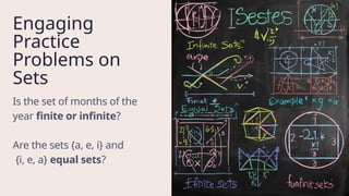 Engaging
Practice
Problems on
Sets
Is the set of months of the
year finite or infinite?
Are the sets {a, e, i} and
{i, e, a} equal sets?
 