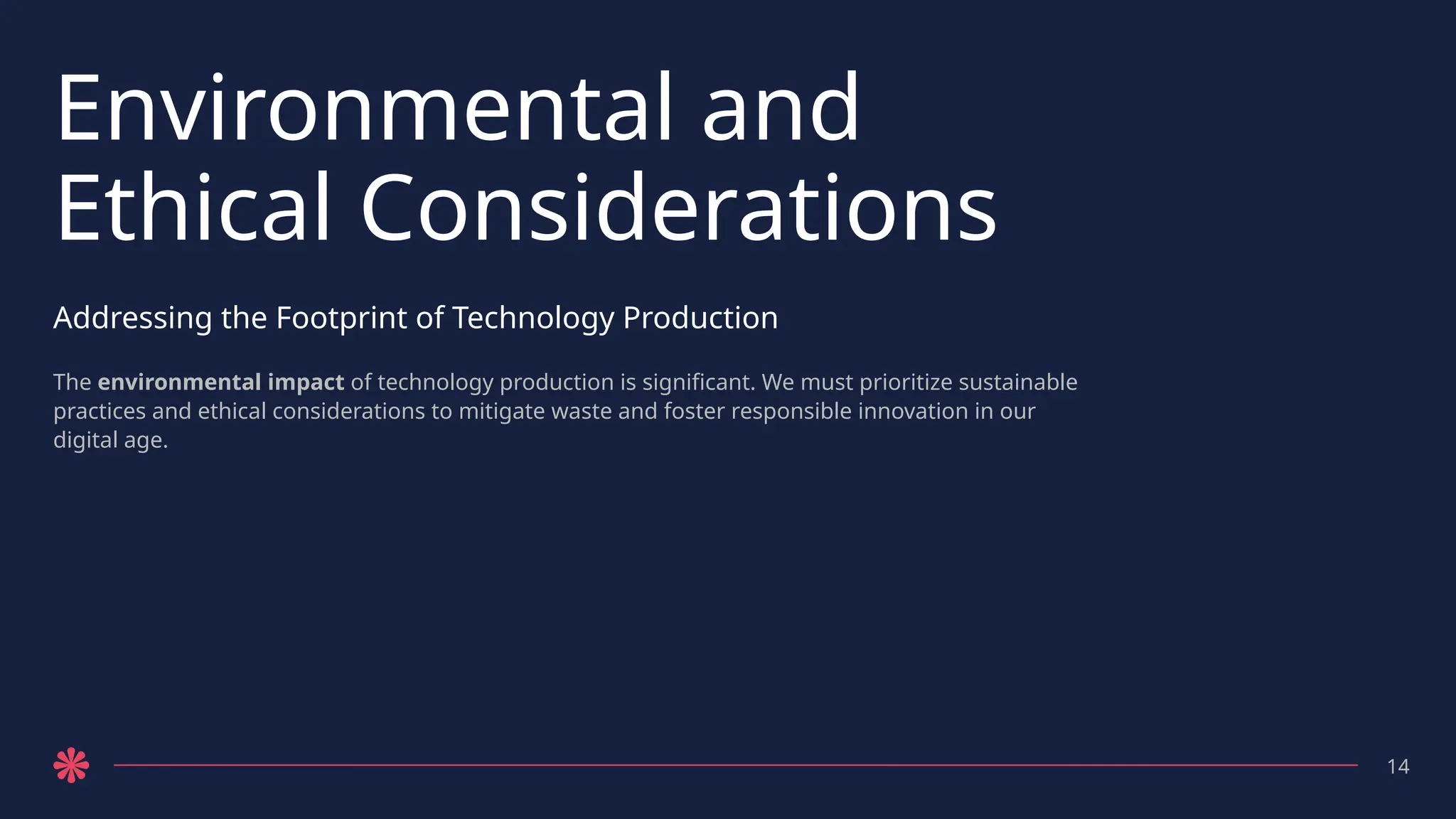 Environmental and
Ethical Considerations
Addressing the Footprint of Technology Production
The environmental impact of technology production is significant. We must prioritize sustainable
practices and ethical considerations to mitigate waste and foster responsible innovation in our
digital age.
14
 