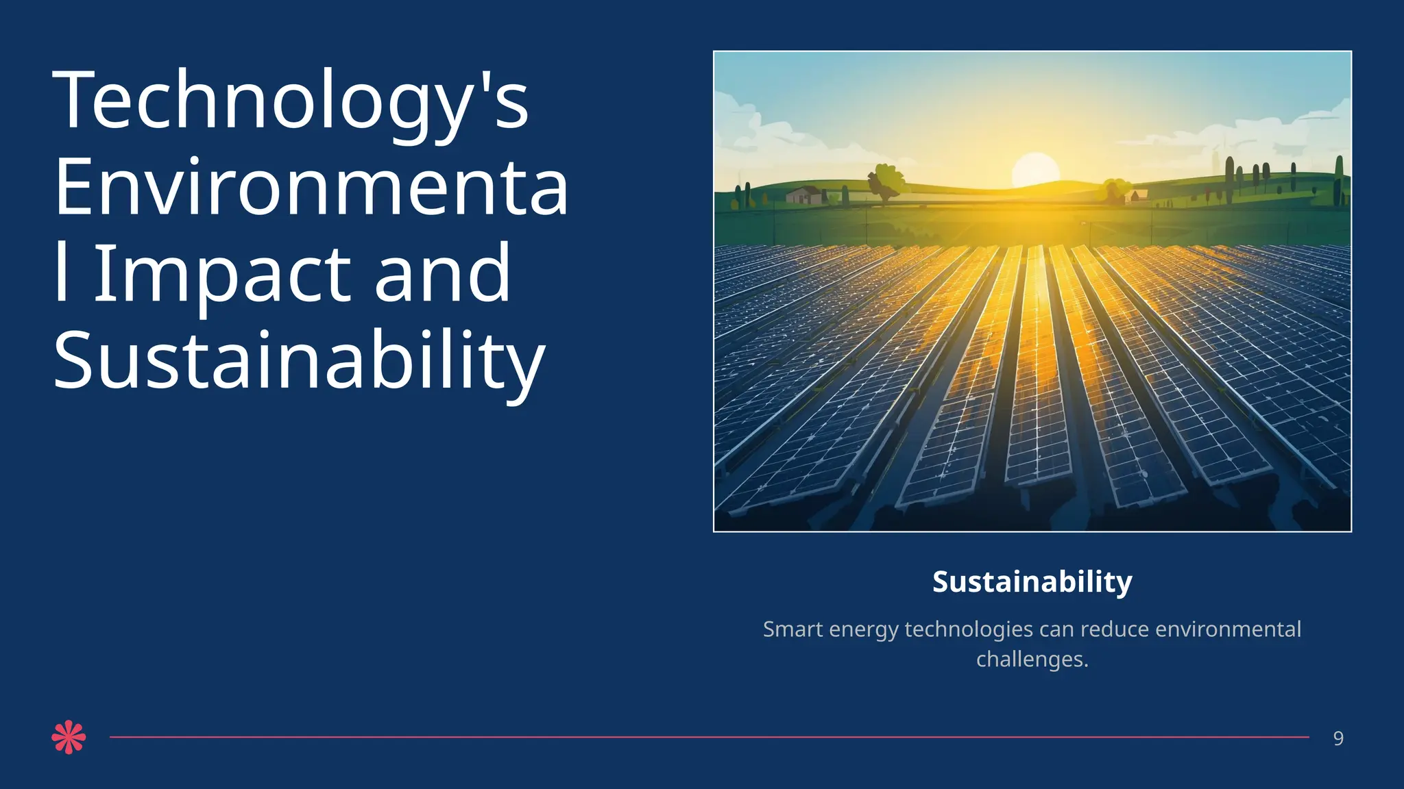Technology's
Environmenta
l Impact and
Sustainability
Sustainability
Smart energy technologies can reduce environmental
challenges.
9
 