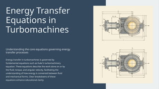 Energy Transfer
Equations in
Turbomachines
Understanding the core equations governing energy
transfer processes
Energy transfer in turbomachines is governed by
fundamental equations such as Euler’s turbomachinery
equation. These equations describe the work done on or by
the fluid, torque, and angular velocity, facilitating the
understanding of how energy is converted between fluid
and mechanical forms. Clear breakdowns of these
equations enhance educational clarity.
 