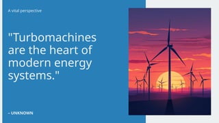 "Turbomachines
are the heart of
modern energy
systems."
– UNKNOWN
A vital perspective
 